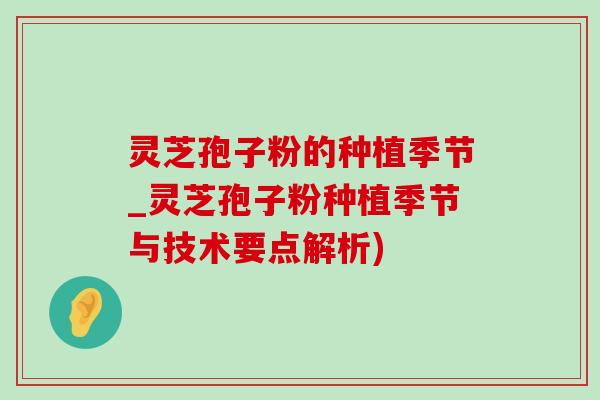 灵芝孢子粉的种植季节_灵芝孢子粉种植季节与技术要点解析) 灵芝孢子粉的种植季节_灵芝孢子粉种植季节与技术要点解析)