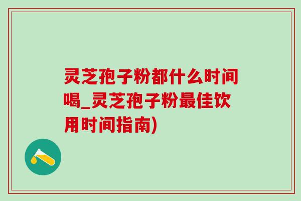 灵芝孢子粉都什么时间喝_灵芝孢子粉佳饮用时间指南) 灵芝孢子粉都什么时间喝_灵芝孢子粉佳饮用时间指南)