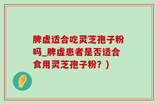 脾虚适合吃灵芝孢子粉吗_脾虚患者是否适合食用灵芝孢子粉?) 脾虚适合吃灵芝孢子粉吗_脾虚患者是否适合食用灵芝孢子粉?)