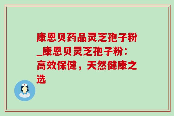 康恩贝药品灵芝孢子粉_康恩贝灵芝孢子粉：高效保健，天然健康之选