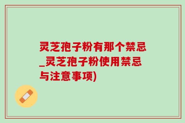 灵芝孢子粉有那个禁忌_灵芝孢子粉使用禁忌与注意事项) 灵芝孢子粉有那个禁忌_灵芝孢子粉使用禁忌与注意事项)