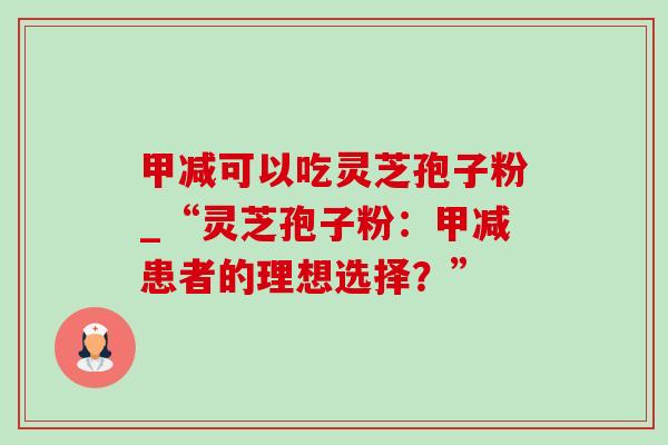 甲减可以吃灵芝孢子粉_“灵芝孢子粉：甲减患者的理想选择？”