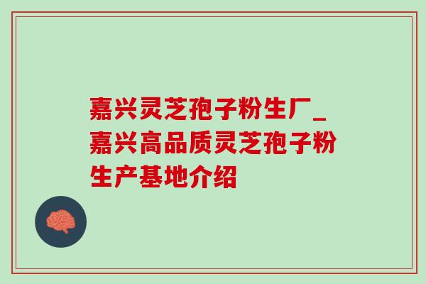 嘉兴灵芝孢子粉生厂_嘉兴高品质灵芝孢子粉生产基地介绍 嘉兴灵芝孢子粉生厂_嘉兴高品质灵芝孢子粉生产基地介绍