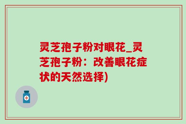 灵芝孢子粉对眼花_灵芝孢子粉:改善眼花症状的天然选择) 灵芝孢子粉对眼花_灵芝孢子粉:改善眼花症状的天然选择)