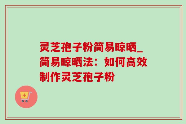 灵芝孢子粉简易晾晒_简易晾晒法：如何高效制作灵芝孢子粉