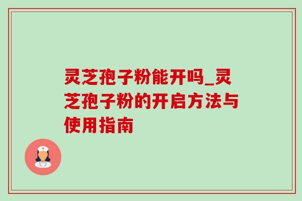 灵芝孢子粉能开吗_灵芝孢子粉的开启方法与使用指南 灵芝孢子粉能开吗_灵芝孢子粉的开启方法与使用指南