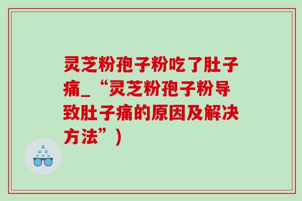 灵芝粉孢子粉吃了肚子痛_“灵芝粉孢子粉导致肚子痛的原因及解决方法”) 灵芝粉孢子粉吃了肚子痛_“灵芝粉孢子粉导致肚子痛的原因及解决方法”)