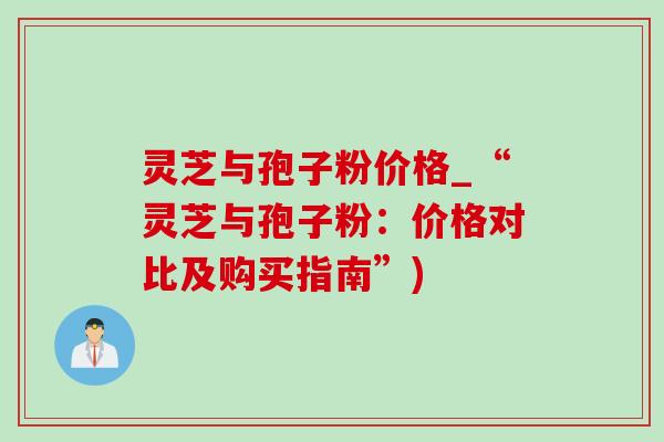 灵芝与孢子粉价格_“灵芝与孢子粉:价格对比及购买指南”) 灵芝与孢子粉价格_“灵芝与孢子粉:价格对比及购买指南”)