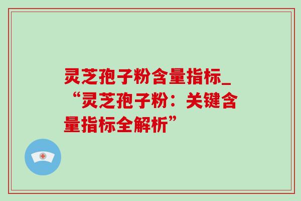 灵芝孢子粉含量指标_“灵芝孢子粉:关键含量指标全解析” 灵芝孢子粉含量指标_“灵芝孢子粉:关键含量指标全解析”