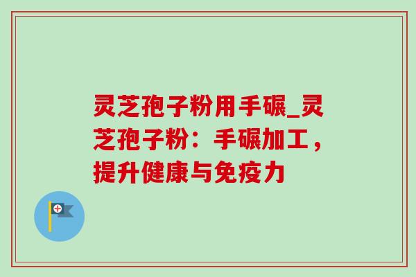 灵芝孢子粉用手碾_灵芝孢子粉:手碾加工,提升健康与免疫力 灵芝孢子粉用手碾_灵芝孢子粉:手碾加工,提升健康与免疫力