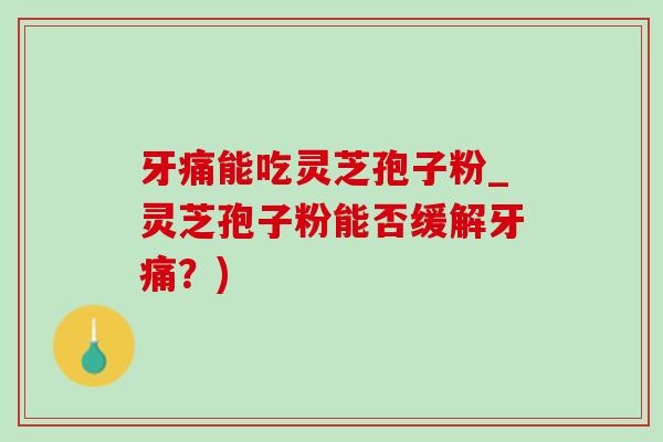 牙痛能吃灵芝孢子粉_灵芝孢子粉能否缓解牙痛?) 牙痛能吃灵芝孢子粉_灵芝孢子粉能否缓解牙痛?)