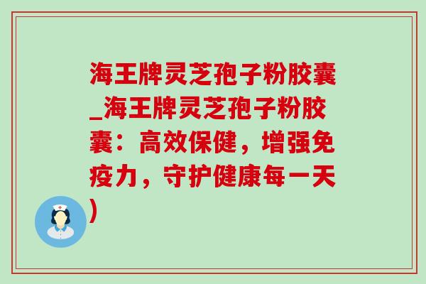 海王牌灵芝孢子粉胶囊_海王牌灵芝孢子粉胶囊:高效保健,增强免疫力,守护健康每一天) 海王牌灵芝孢子粉胶囊_海王牌灵芝孢子粉胶囊:高效保健,增强免疫力,守护健康每一天)