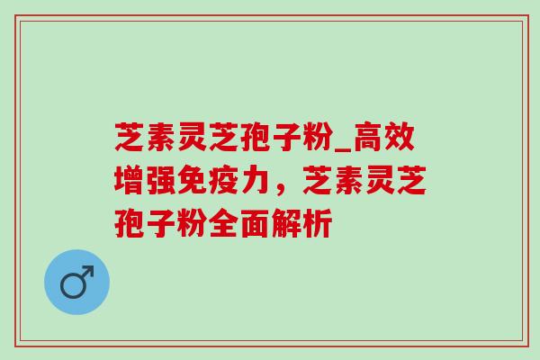 芝素灵芝孢子粉_高效增强免疫力,芝素灵芝孢子粉全面解析 芝素灵芝孢子粉_高效增强免疫力,芝素灵芝孢子粉全面解析