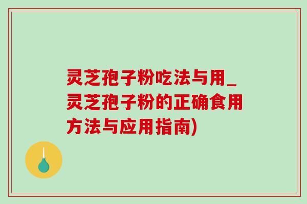 灵芝孢子粉吃法与用_灵芝孢子粉的正确食用方法与应用指南) 灵芝孢子粉吃法与用_灵芝孢子粉的正确食用方法与应用指南)