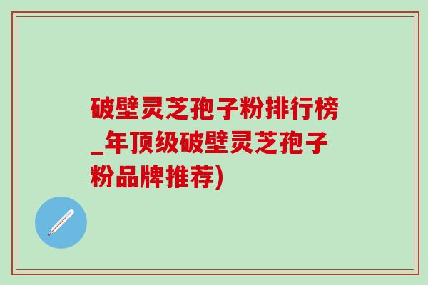 破壁灵芝孢子粉排行榜_年破壁灵芝孢子粉品牌推荐) 破壁灵芝孢子粉排行榜_年破壁灵芝孢子粉品牌推荐)