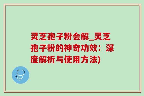 灵芝孢子粉会解_灵芝孢子粉的神奇功效：深度解析与使用方法)