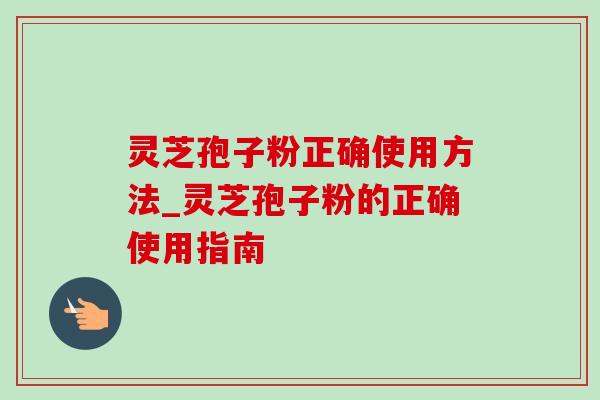 灵芝孢子粉正确使用方法_灵芝孢子粉的正确使用指南 灵芝孢子粉正确使用方法_灵芝孢子粉的正确使用指南