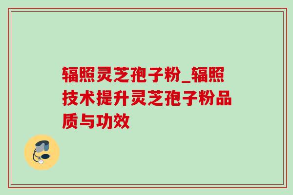 辐照灵芝孢子粉_辐照技术提升灵芝孢子粉品质与功效 辐照灵芝孢子粉_辐照技术提升灵芝孢子粉品质与功效