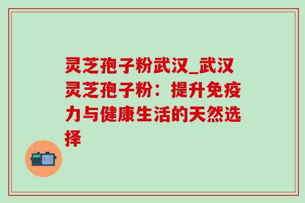 灵芝孢子粉武汉_武汉灵芝孢子粉:提升免疫力与健康生活的天然选择 灵芝孢子粉武汉_武汉灵芝孢子粉:提升免疫力与健康生活的天然选择