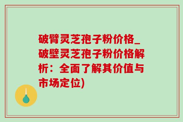 破臂灵芝孢子粉价格_破壁灵芝孢子粉价格解析:全面了解其价值与市场定位) 破臂灵芝孢子粉价格_破壁灵芝孢子粉价格解析:全面了解其价值与市场定位)