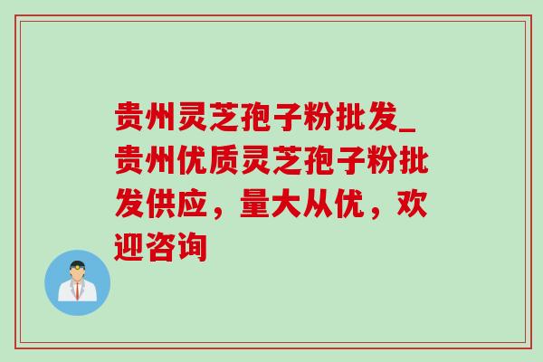 贵州灵芝孢子粉批发_贵州优质灵芝孢子粉批发供应，量大从优，欢迎咨询