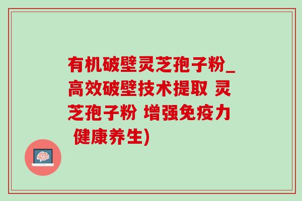 有机破壁灵芝孢子粉_高效破壁技术提取 灵芝孢子粉 增强免疫力 健康养生) 有机破壁灵芝孢子粉_高效破壁技术提取 灵芝孢子粉 增强免疫力 健康养生)
