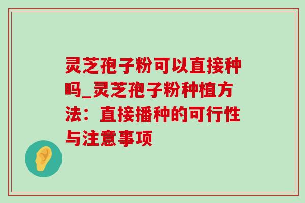 灵芝孢子粉可以直接种吗_灵芝孢子粉种植方法:直接播种的可行性与注意事项 灵芝孢子粉可以直接种吗_灵芝孢子粉种植方法:直接播种的可行性与注意事项