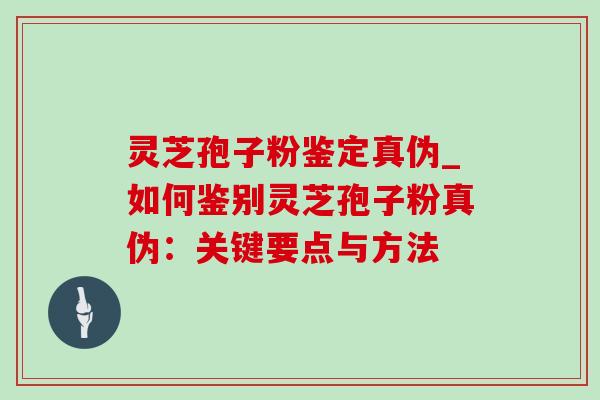 灵芝孢子粉鉴定真伪_如何鉴别灵芝孢子粉真伪:关键要点与方法 灵芝孢子粉鉴定真伪_如何鉴别灵芝孢子粉真伪:关键要点与方法