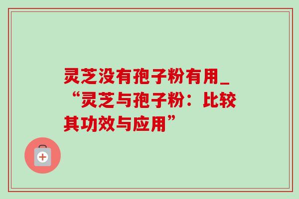 灵芝没有孢子粉有用_“灵芝与孢子粉：比较其功效与应用”