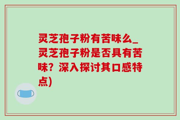 灵芝孢子粉有苦味么_灵芝孢子粉是否具有苦味?深入探讨其口感特点) 灵芝孢子粉有苦味么_灵芝孢子粉是否具有苦味?深入探讨其口感特点)
