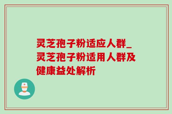 灵芝孢子粉适应人群_灵芝孢子粉适用人群及健康益处解析 灵芝孢子粉适应人群_灵芝孢子粉适用人群及健康益处解析