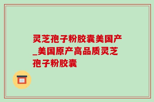 灵芝孢子粉胶囊美国产_美国原产高品质灵芝孢子粉胶囊 灵芝孢子粉胶囊美国产_美国原产高品质灵芝孢子粉胶囊