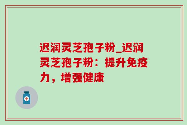 迟润灵芝孢子粉_迟润灵芝孢子粉:提升免疫力,增强健康 迟润灵芝孢子粉_迟润灵芝孢子粉:提升免疫力,增强健康