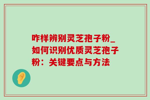 咋样辨别灵芝孢子粉_如何识别优质灵芝孢子粉:关键要点与方法 咋样辨别灵芝孢子粉_如何识别优质灵芝孢子粉:关键要点与方法