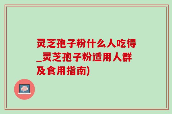 灵芝孢子粉什么人吃得_灵芝孢子粉适用人群及食用指南) 灵芝孢子粉什么人吃得_灵芝孢子粉适用人群及食用指南)