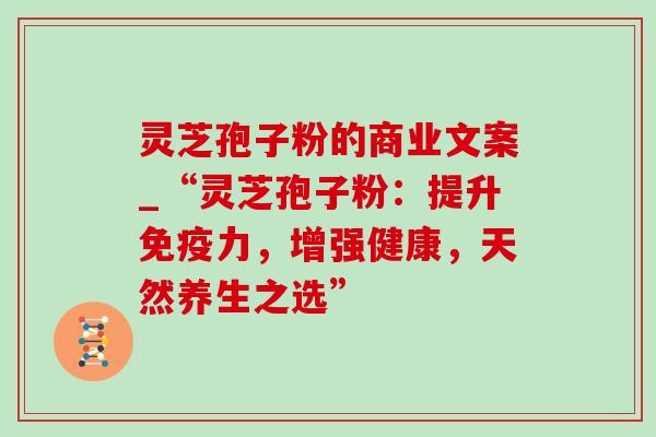 灵芝孢子粉的商业文案_“灵芝孢子粉：提升免疫力，增强健康，天然养生之选”
