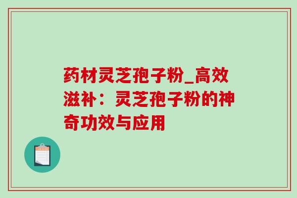 药材灵芝孢子粉_高效滋补:灵芝孢子粉的神奇功效与应用 药材灵芝孢子粉_高效滋补:灵芝孢子粉的神奇功效与应用