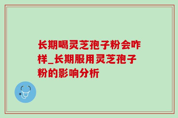 长期喝灵芝孢子粉会咋样_长期服用灵芝孢子粉的影响分析 长期喝灵芝孢子粉会咋样_长期服用灵芝孢子粉的影响分析