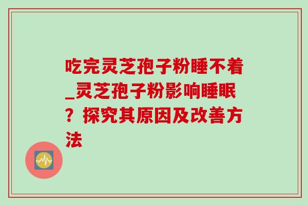吃完灵芝孢子粉睡不着_灵芝孢子粉影响?探究其原因及改善方法 吃完灵芝孢子粉睡不着_灵芝孢子粉影响?探究其原因及改善方法