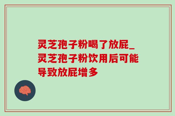 灵芝孢子粉喝了放屁_灵芝孢子粉饮用后可能导致放屁增多 灵芝孢子粉喝了放屁_灵芝孢子粉饮用后可能导致放屁增多
