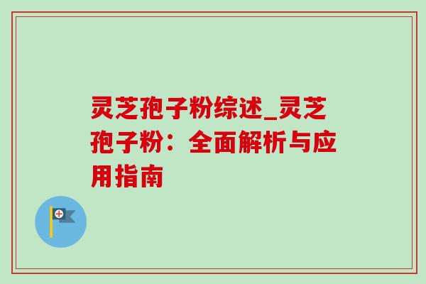 灵芝孢子粉综述_灵芝孢子粉:全面解析与应用指南 灵芝孢子粉综述_灵芝孢子粉:全面解析与应用指南