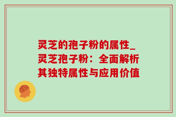 灵芝的孢子粉的属性_灵芝孢子粉：全面解析其独特属性与应用价值