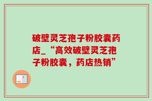 破壁灵芝孢子粉胶囊药店_“高效破壁灵芝孢子粉胶囊,药店热销” 破壁灵芝孢子粉胶囊药店_“高效破壁灵芝孢子粉胶囊,药店热销”