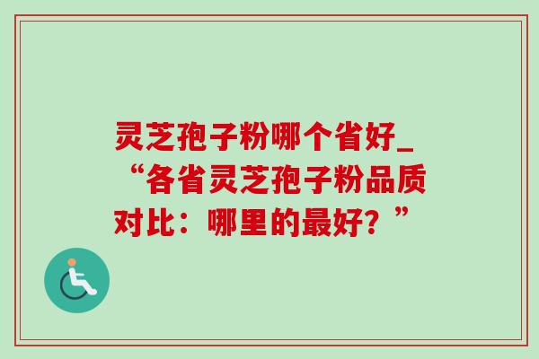 灵芝孢子粉哪个省好_“各省灵芝孢子粉品质对比:哪里的好?” 灵芝孢子粉哪个省好_“各省灵芝孢子粉品质对比:哪里的好?”