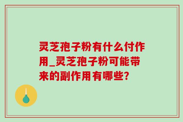 灵芝孢子粉有什么付作用_灵芝孢子粉可能带来的副作用有哪些? 灵芝孢子粉有什么付作用_灵芝孢子粉可能带来的副作用有哪些?