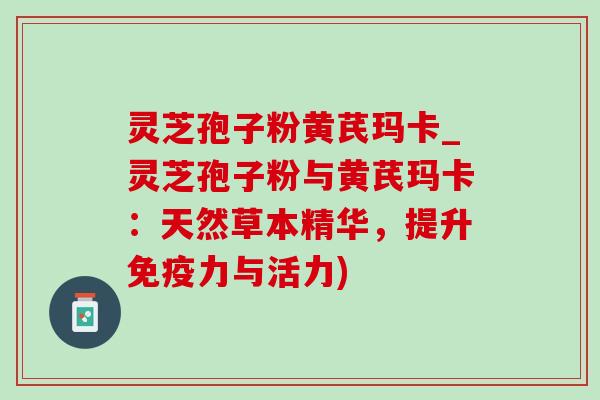 灵芝孢子粉黄芪玛卡_灵芝孢子粉与黄芪玛卡:天然草本精华,提升免疫力与活力) 灵芝孢子粉黄芪玛卡_灵芝孢子粉与黄芪玛卡:天然草本精华,提升免疫力与活力)