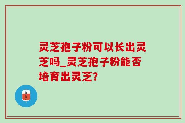 灵芝孢子粉可以长出灵芝吗_灵芝孢子粉能否培育出灵芝? 灵芝孢子粉可以长出灵芝吗_灵芝孢子粉能否培育出灵芝?