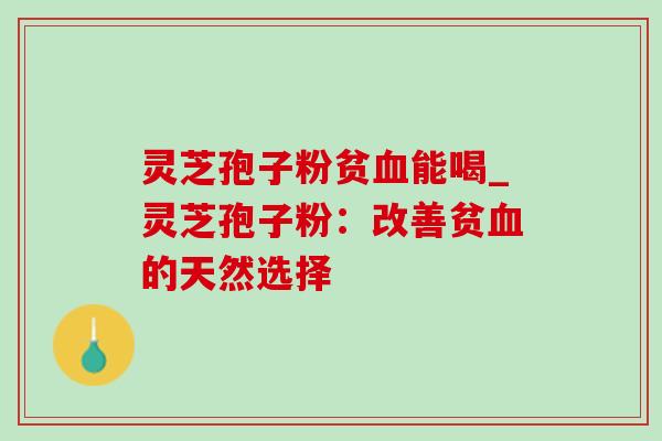 灵芝孢子粉贫能喝_灵芝孢子粉:改善贫的天然选择 灵芝孢子粉贫能喝_灵芝孢子粉:改善贫的天然选择