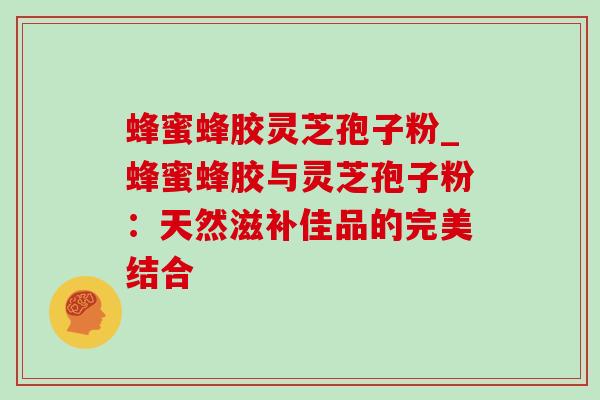 蜂蜜蜂胶灵芝孢子粉_蜂蜜蜂胶与灵芝孢子粉:天然滋补佳品的完美结合 蜂蜜蜂胶灵芝孢子粉_蜂蜜蜂胶与灵芝孢子粉:天然滋补佳品的完美结合