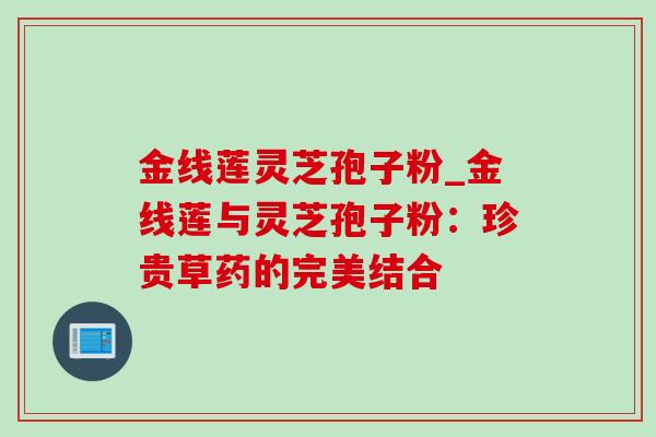 金线莲灵芝孢子粉_金线莲与灵芝孢子粉:珍贵草药的完美结合 金线莲灵芝孢子粉_金线莲与灵芝孢子粉:珍贵草药的完美结合